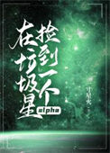 在垃圾星捡到一个alpha小说